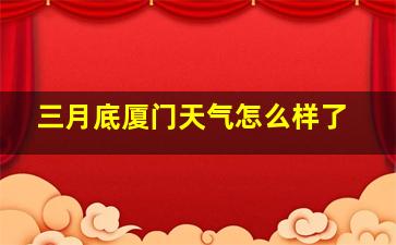 三月底厦门天气怎么样了