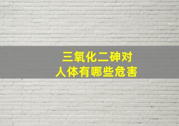 三氧化二砷对人体有哪些危害