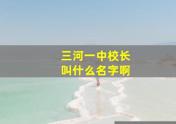 三河一中校长叫什么名字啊