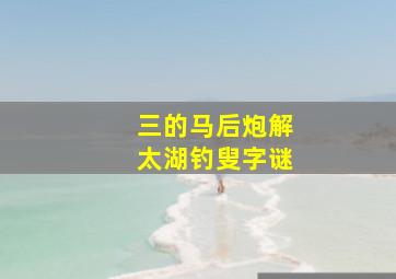 三的马后炮解太湖钓叟字谜