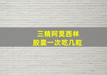 三精阿莫西林胶囊一次吃几粒