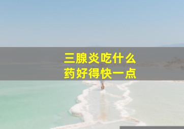 三腺炎吃什么药好得快一点