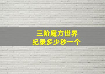 三阶魔方世界纪录多少秒一个