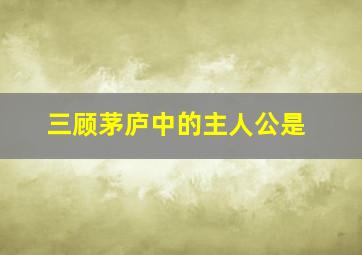 三顾茅庐中的主人公是