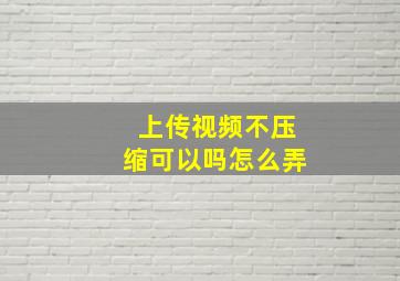 上传视频不压缩可以吗怎么弄