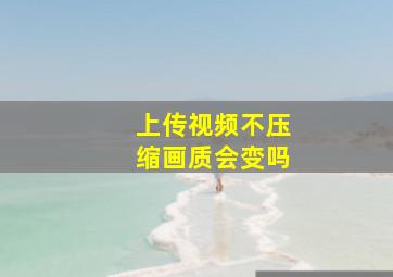 上传视频不压缩画质会变吗