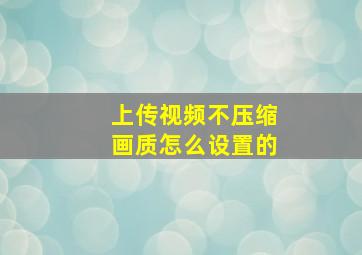 上传视频不压缩画质怎么设置的