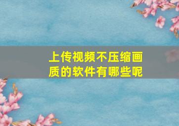 上传视频不压缩画质的软件有哪些呢