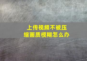 上传视频不被压缩画质模糊怎么办