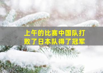 上午的比赛中国队打败了日本队得了冠军