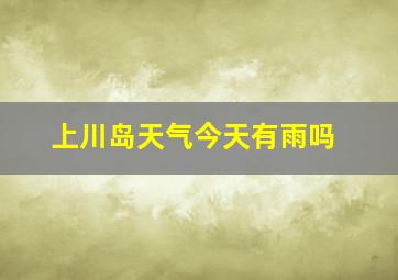 上川岛天气今天有雨吗