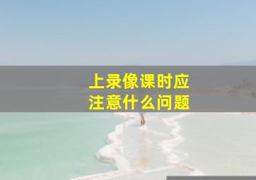 上录像课时应注意什么问题