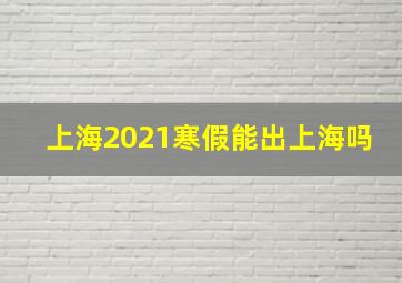 上海2021寒假能出上海吗