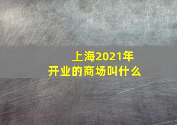 上海2021年开业的商场叫什么