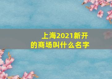 上海2021新开的商场叫什么名字