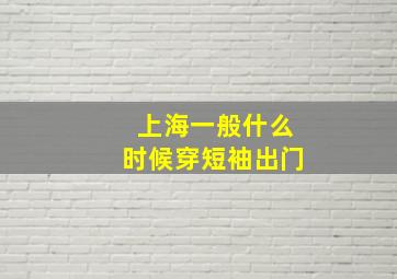 上海一般什么时候穿短袖出门