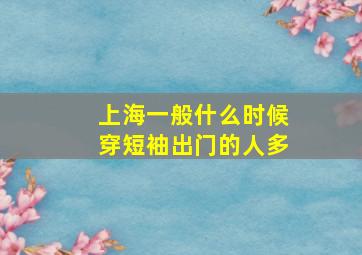 上海一般什么时候穿短袖出门的人多