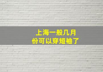 上海一般几月份可以穿短袖了