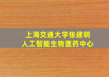 上海交通大学张建明人工智能生物医药中心