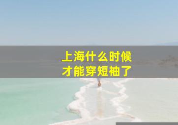 上海什么时候才能穿短袖了