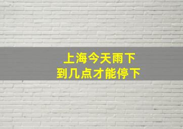 上海今天雨下到几点才能停下