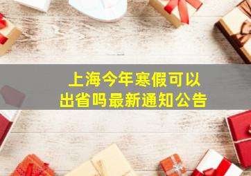 上海今年寒假可以出省吗最新通知公告