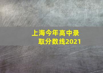 上海今年高中录取分数线2021