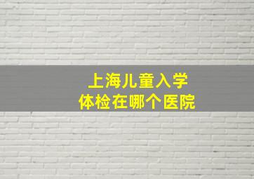 上海儿童入学体检在哪个医院