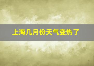 上海几月份天气变热了