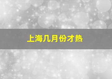 上海几月份才热