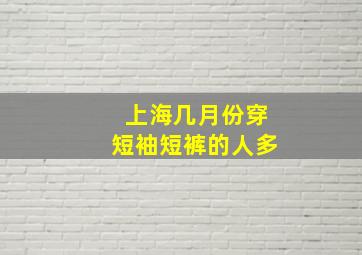 上海几月份穿短袖短裤的人多