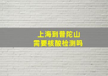 上海到普陀山需要核酸检测吗