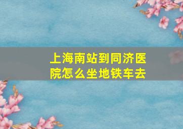 上海南站到同济医院怎么坐地铁车去