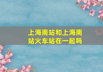 上海南站和上海南站火车站在一起吗