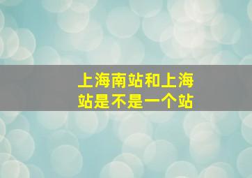 上海南站和上海站是不是一个站