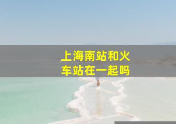 上海南站和火车站在一起吗