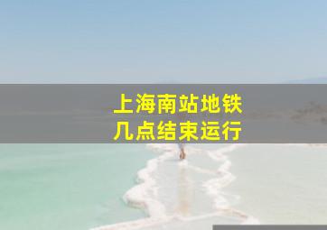 上海南站地铁几点结束运行