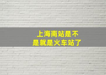 上海南站是不是就是火车站了