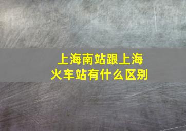 上海南站跟上海火车站有什么区别