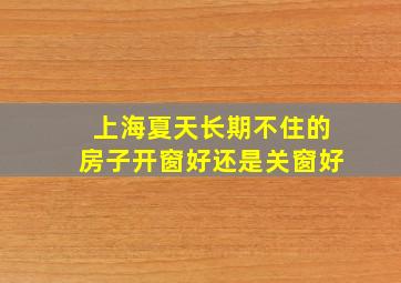 上海夏天长期不住的房子开窗好还是关窗好