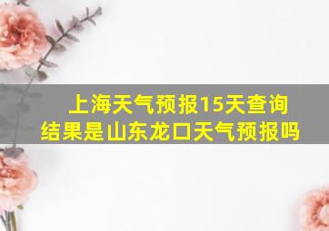 上海天气预报15天查询结果是山东龙口天气预报吗