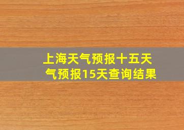 上海天气预报十五天气预报15天查询结果