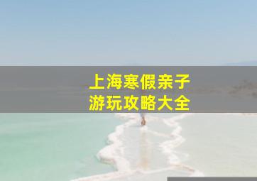 上海寒假亲子游玩攻略大全