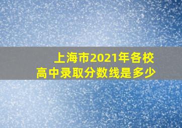 上海市2021年各校高中录取分数线是多少