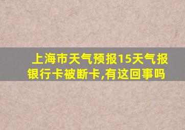 上海市天气预报15天气报银行卡被断卡,有这回事吗