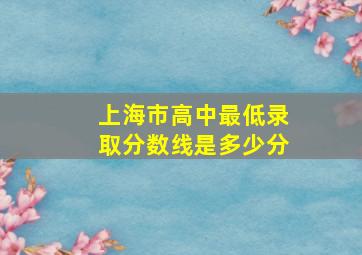 上海市高中最低录取分数线是多少分