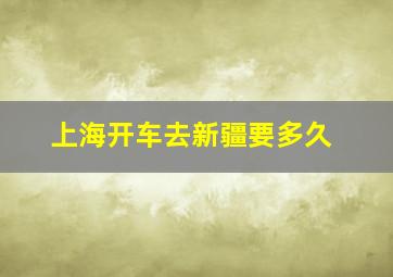 上海开车去新疆要多久