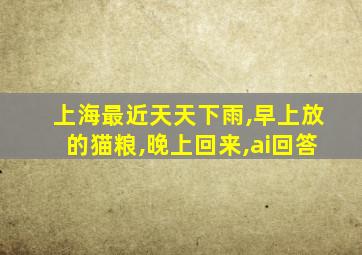 上海最近天天下雨,早上放的猫粮,晚上回来,ai回答