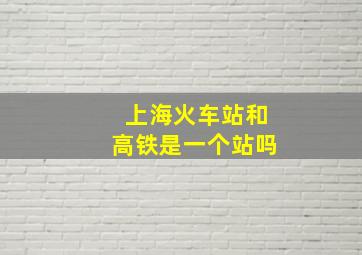 上海火车站和高铁是一个站吗