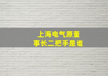 上海电气原董事长二把手是谁